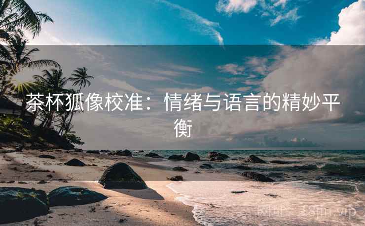 茶杯狐像校准:情绪与语言的精妙平衡
