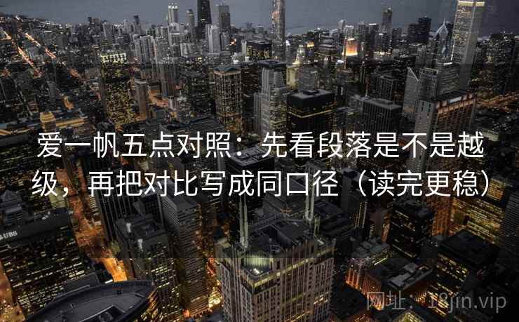 爱一帆五点对照:先看段落是不是越级,再把对比写成同口径(读完更稳)