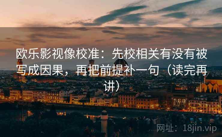 欧乐影视像校准:先校相关有没有被写成因果,再把前提补一句(读完再讲)