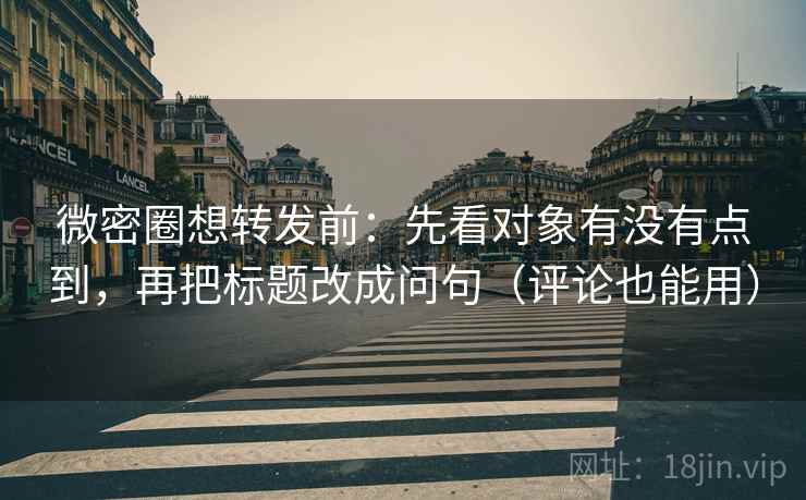 微密圈想转发前:先看对象有没有点到,再把标题改成问句(评论也能用)