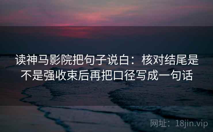 读神马影院把句子说白:核对结尾是不是强收束后再把口径写成一句话
