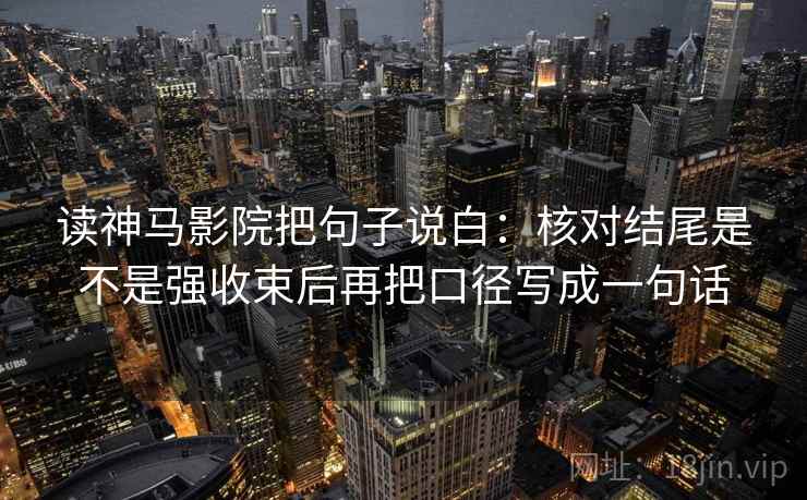 读神马影院把句子说白:核对结尾是不是强收束后再把口径写成一句话