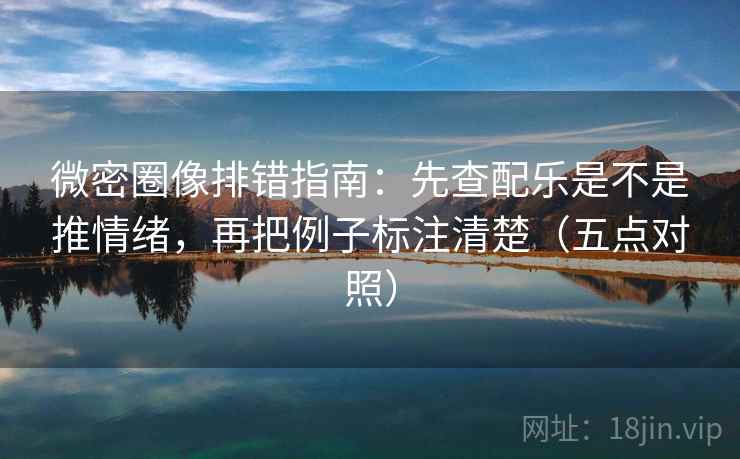 微密圈像排错指南:先查配乐是不是推情绪,再把例子标注清楚(五点对照)