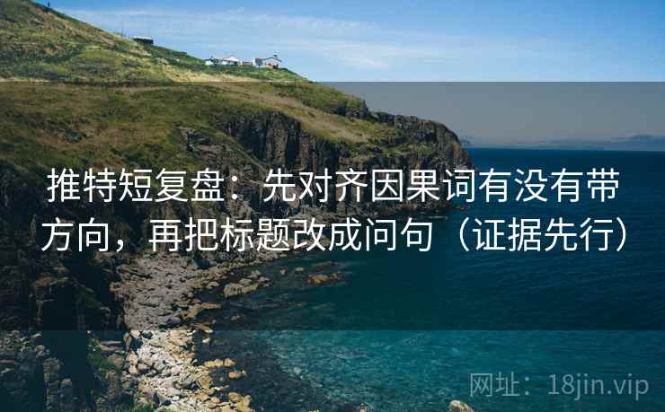 推特短复盘:先对齐因果词有没有带方向,再把标题改成问句(证据先行)