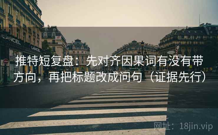 推特短复盘:先对齐因果词有没有带方向,再把标题改成问句(证据先行)