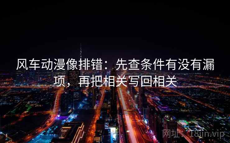 风车动漫像排错:先查条件有没有漏项,再把相关写回相关