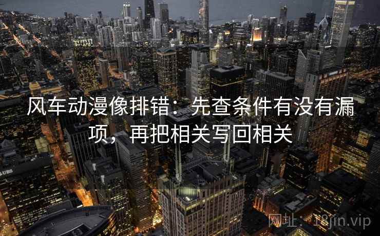 风车动漫像排错:先查条件有没有漏项,再把相关写回相关