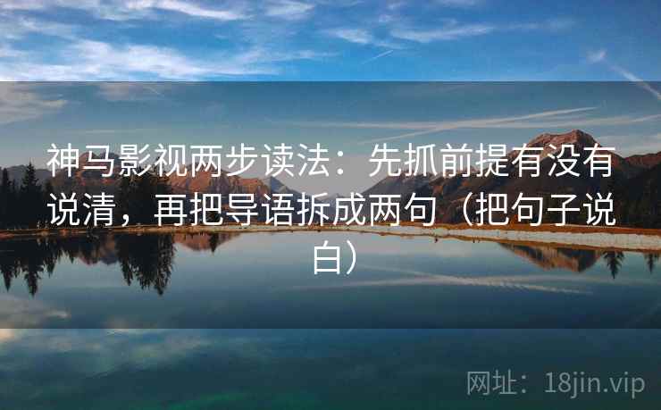 神马影视两步读法:先抓前提有没有说清,再把导语拆成两句(把句子说白)