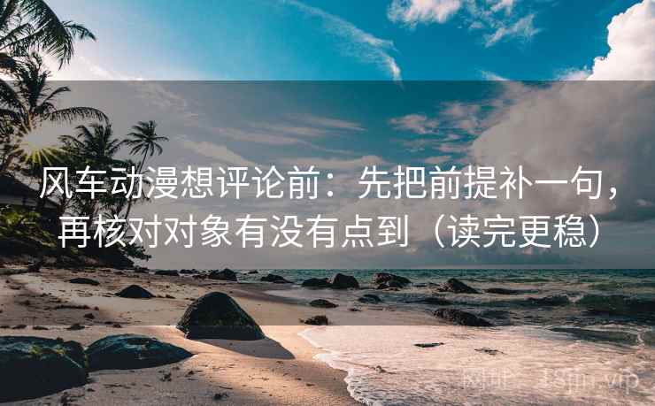 风车动漫想评论前:先把前提补一句,再核对对象有没有点到(读完更稳)