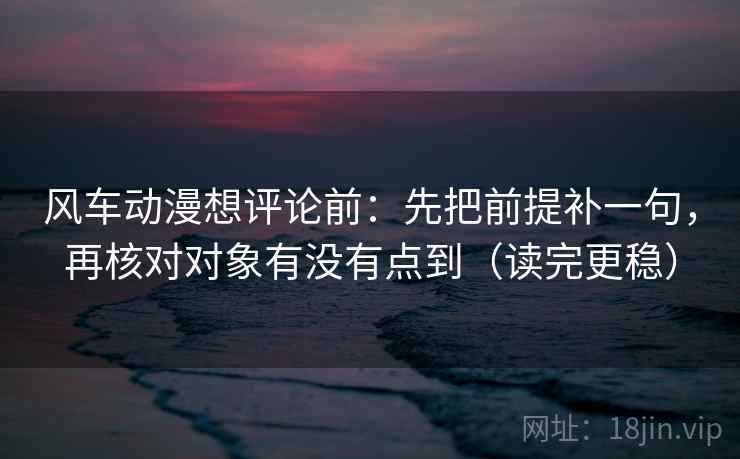风车动漫想评论前:先把前提补一句,再核对对象有没有点到(读完更稳)