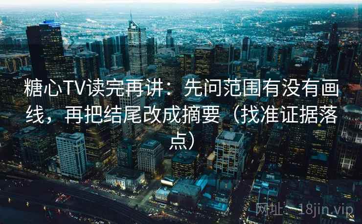 糖心TV读完再讲:先问范围有没有画线,再把结尾改成摘要(找准证据落点)