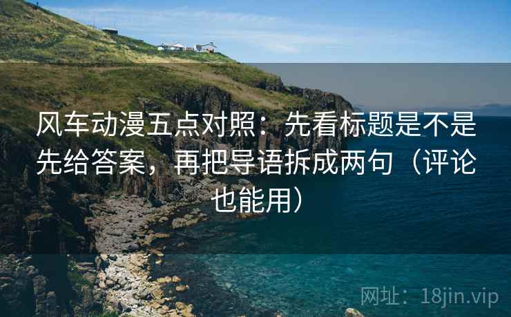 风车动漫五点对照:先看标题是不是先给答案,再把导语拆成两句(评论也能用)