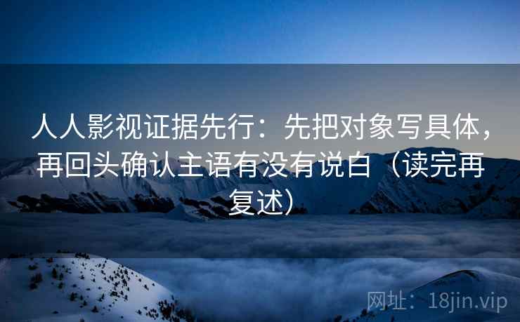 人人影视证据先行:先把对象写具体,再回头确认主语有没有说白(读完再复述)