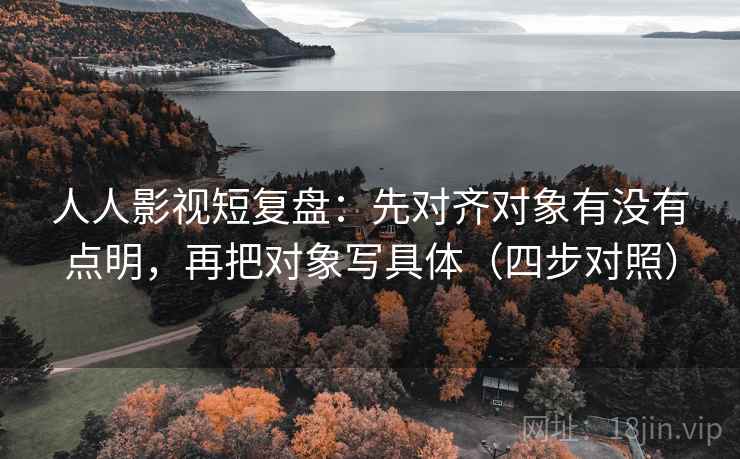 人人影视短复盘:先对齐对象有没有点明,再把对象写具体(四步对照)