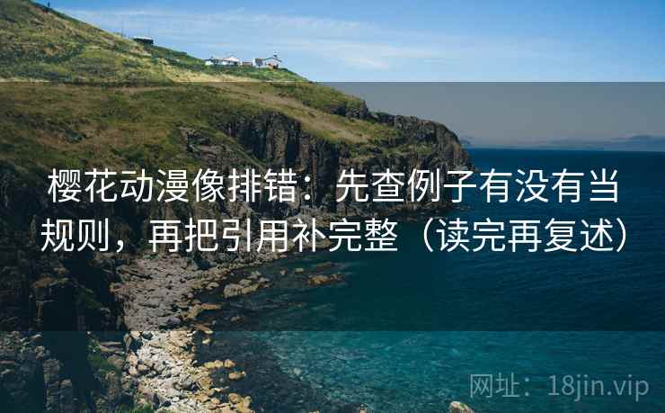樱花动漫像排错:先查例子有没有当规则,再把引用补完整(读完再复述)