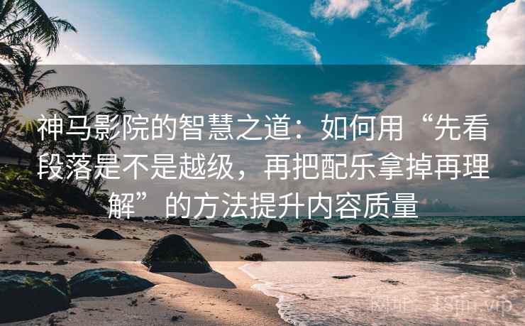 神马影院的智慧之道:如何用“先看段落是不是越级,再把配乐拿掉再理解”的方法提升内容质量