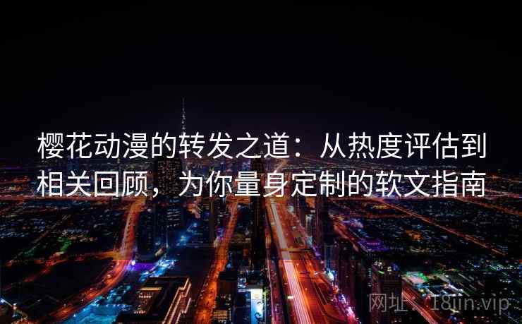 樱花动漫的转发之道:从热度评估到相关回顾,为你量身定制的软文指南