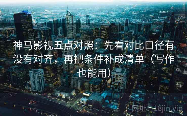 神马影视五点对照:先看对比口径有没有对齐,再把条件补成清单(写作也能用)