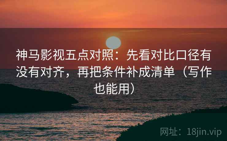 神马影视五点对照:先看对比口径有没有对齐,再把条件补成清单(写作也能用)