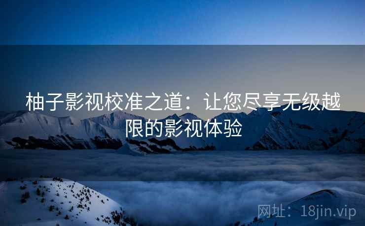 柚子影视校准之道:让您尽享无级越限的影视体验