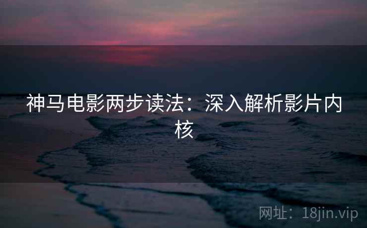 神马电影两步读法:深入解析影片内核