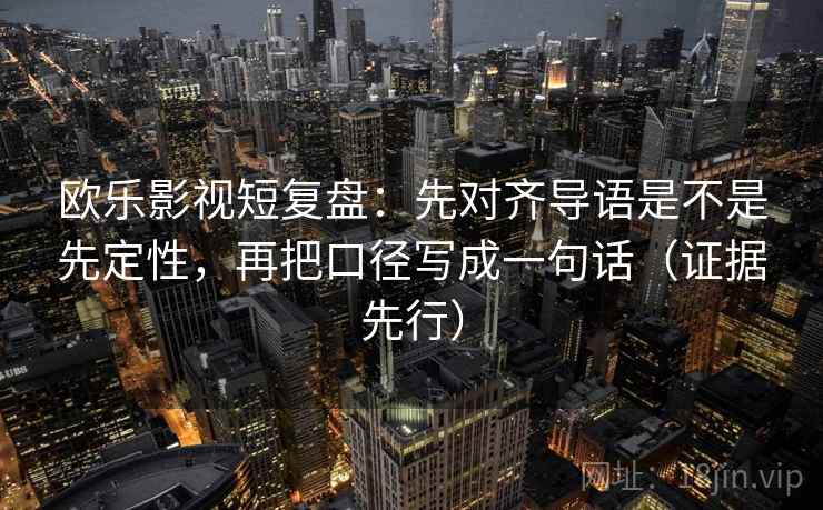 欧乐影视短复盘:先对齐导语是不是先定性,再把口径写成一句话(证据先行)