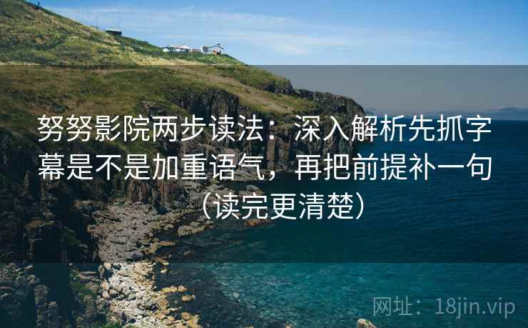 努努影院两步读法:深入解析先抓字幕是不是加重语气,再把前提补一句(读完更清楚)