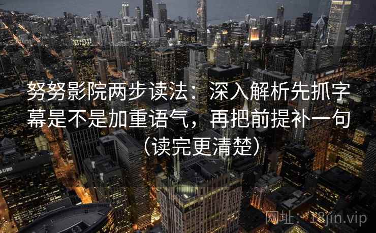 努努影院两步读法:深入解析先抓字幕是不是加重语气,再把前提补一句(读完更清楚)
