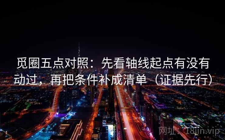 觅圈五点对照:先看轴线起点有没有动过,再把条件补成清单(证据先行)