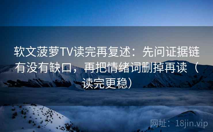 软文菠萝TV读完再复述:先问证据链有没有缺口,再把情绪词删掉再读(读完更稳)