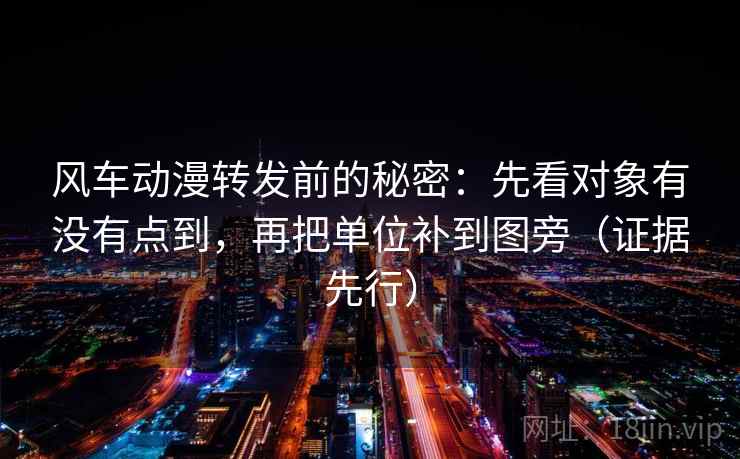 风车动漫转发前的秘密:先看对象有没有点到,再把单位补到图旁(证据先行)