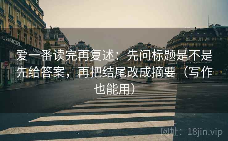 爱一番读完再复述:先问标题是不是先给答案,再把结尾改成摘要(写作也能用)
