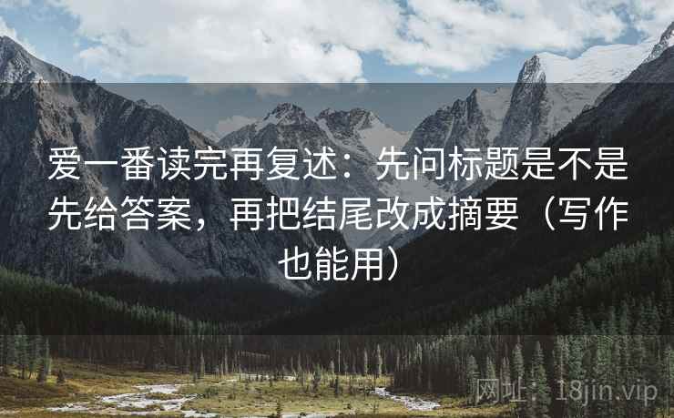 爱一番读完再复述:先问标题是不是先给答案,再把结尾改成摘要(写作也能用)