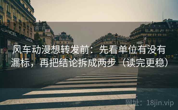 风车动漫想转发前:先看单位有没有漏标,再把结论拆成两步(读完更稳)