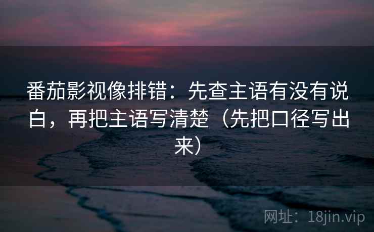 番茄影视像排错:先查主语有没有说白,再把主语写清楚(先把口径写出来)