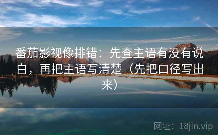 番茄影视像排错:先查主语有没有说白,再把主语写清楚(先把口径写出来)
