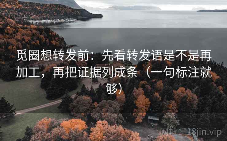 觅圈想转发前:先看转发语是不是再加工,再把证据列成条(一句标注就够)