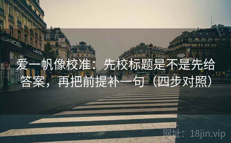 爱一帆像校准:先校标题是不是先给答案,再把前提补一句(四步对照)