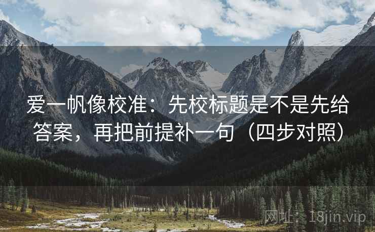 爱一帆像校准:先校标题是不是先给答案,再把前提补一句(四步对照)