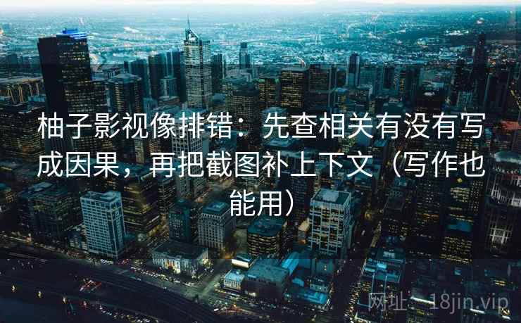 柚子影视像排错:先查相关有没有写成因果,再把截图补上下文(写作也能用)