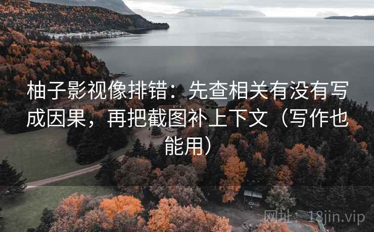 柚子影视像排错:先查相关有没有写成因果,再把截图补上下文(写作也能用)