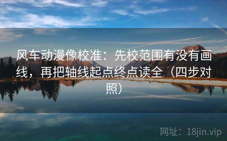 风车动漫像校准:先校范围有没有画线,再把轴线起点终点读全(四步对照)