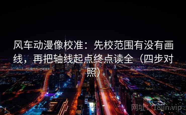 风车动漫像校准:先校范围有没有画线,再把轴线起点终点读全(四步对照)