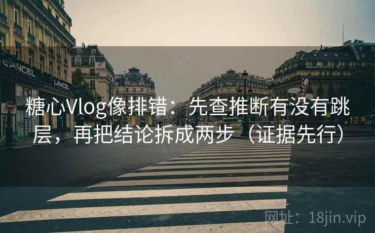 糖心Vlog像排错:先查推断有没有跳层,再把结论拆成两步(证据先行)