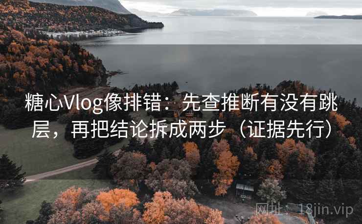 糖心Vlog像排错:先查推断有没有跳层,再把结论拆成两步(证据先行)