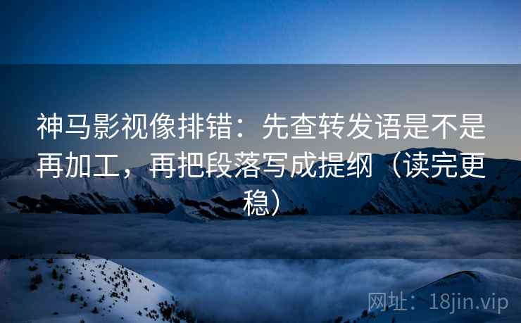 神马影视像排错:先查转发语是不是再加工,再把段落写成提纲(读完更稳)