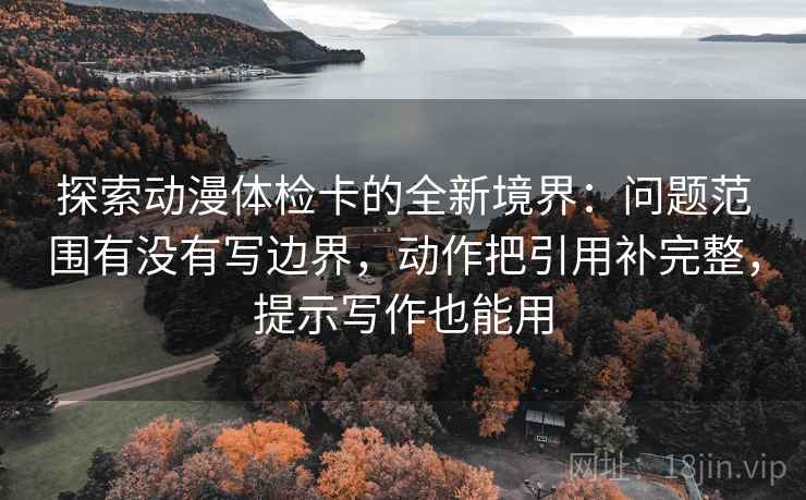 探索动漫体检卡的全新境界:问题范围有没有写边界,动作把引用补完整,提示写作也能用