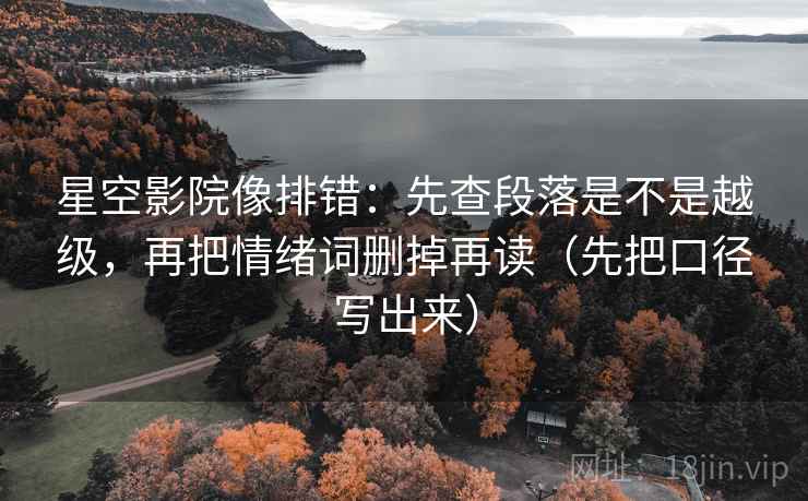 星空影院像排错:先查段落是不是越级,再把情绪词删掉再读(先把口径写出来)