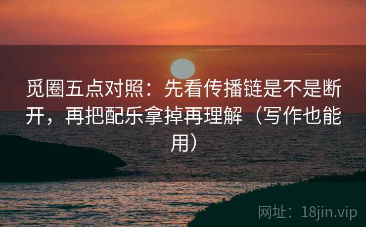觅圈五点对照:先看传播链是不是断开,再把配乐拿掉再理解(写作也能用)