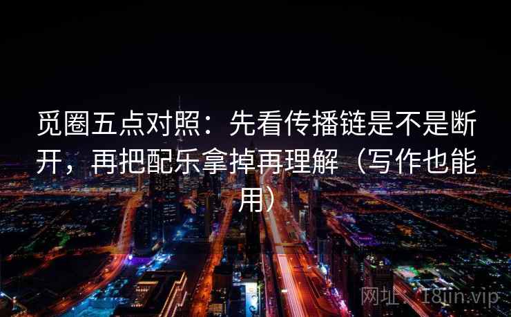 觅圈五点对照:先看传播链是不是断开,再把配乐拿掉再理解(写作也能用)
